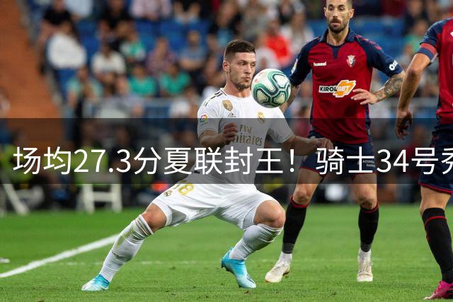 场均27.3分夏联封王！骑士34号秀放言登场就最强 吸引詹皇又添筹码