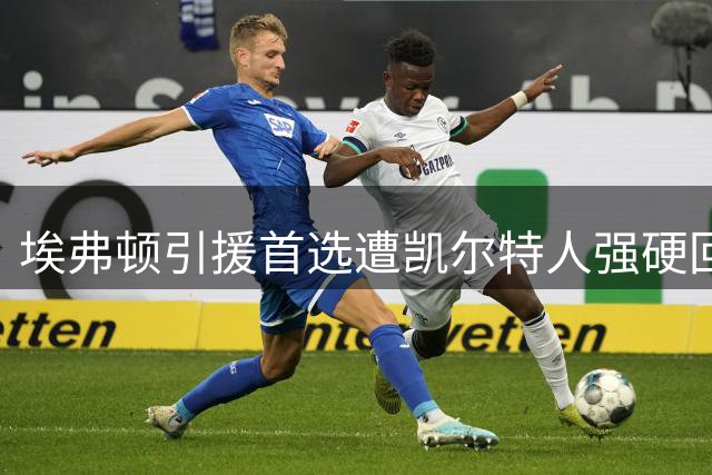 埃弗顿引援首选遭凯尔特人强硬回绝，转挖马竞悍将或成战术冒险？