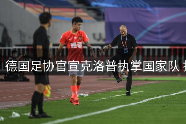 德国足协官宣克洛普执掌国家队 携手红黄军团再续传奇