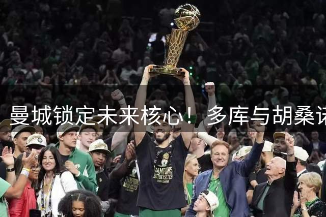 曼城锁定未来核心！多库与胡桑诺夫双双续约至2031年