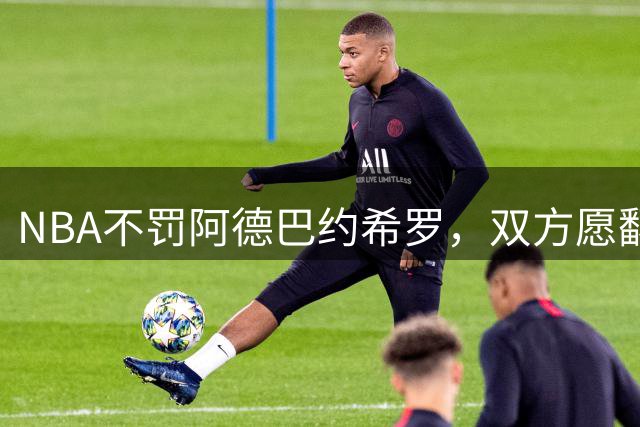 NBA不罚阿德巴约希罗，双方愿翻篇