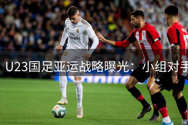 U23国足亚运战略曝光：小组对手难撼夺冠决心 战术补强直指佳绩